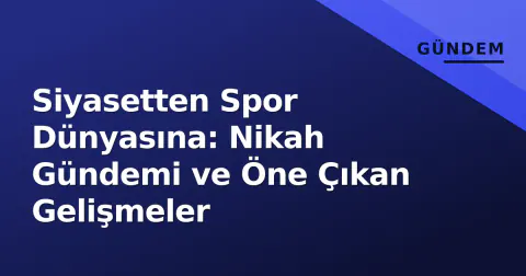 Siyasetten Spor Dünyasına: Nikah Gündemi ve Öne Çıkan Gelişmeler