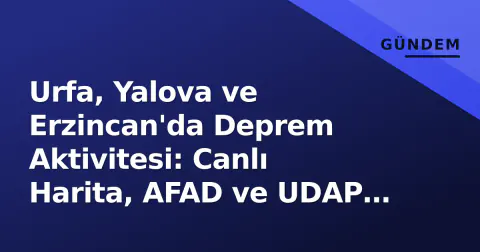 Urfa, Yalova ve Erzincan'da Deprem Aktivitesi: Canlı Harita, AFAD ve UDAP Başvuru Rehberi