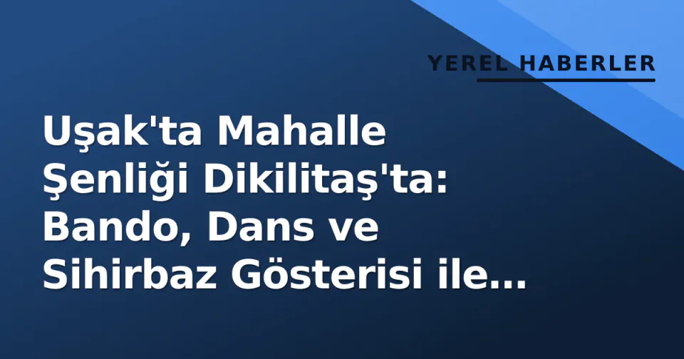 Uşak'ta Mahalle Şenliği Dikilitaş'ta: Bando, Dans ve Sihirbaz Gösterisi ile Kan Bağışı Fırsatı görseli