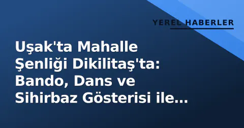 Uşak'ta Mahalle Şenliği Dikilitaş'ta: Bando, Dans ve Sihirbaz Gösterisi ile Kan Bağışı Fırsatı
