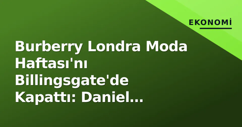 Burberry Londra Moda Haftası'nı Billingsgate'de Kapattı: Daniel Lee'nin 'Rock' Estetiği ve Marka Yeniden Doğuş Stratejisi görseli
