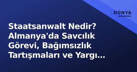 Staatsanwalt Nedir? Almanya'da Savcılık Görevi, Bağımsızlık Tartışmaları ve Yargı Sistemindeki Yeri