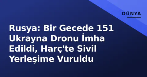Rusya: Bir Gecede 151 Ukrayna Dronu İmha Edildi, Harç'te Sivil Yerleşime Vuruldu