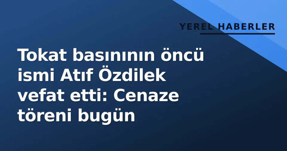 Tokat basınının öncü ismi Atıf Özdilek vefat etti: Cenaze töreni bugün görseli