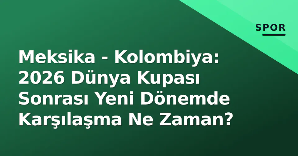 Meksika - Kolombiya: 2026 Dünya Kupası Sonrası Yeni Dönemde Karşılaşma Ne Zaman? görseli
