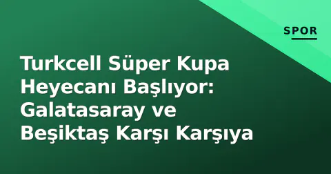 Turkcell Süper Kupa Heyecanı Başlıyor: Galatasaray ve Beşiktaş Karşı Karşıya