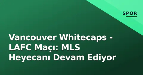 Vancouver Whitecaps - LAFC Maçı: MLS Heyecanı Devam Ediyor