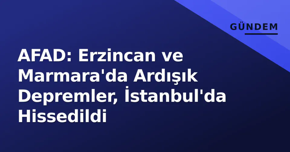 AFAD: Erzincan ve Marmara'da Ardışık Depremler, İstanbul'da Hissedildi görseli
