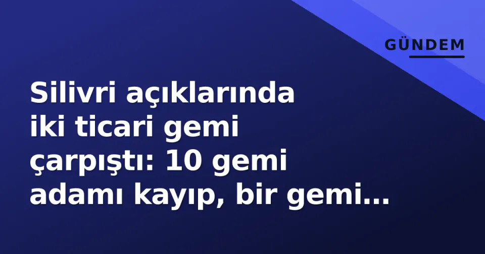 Silivri açıklarında iki ticari gemi çarpıştı: 10 gemi adamı kayıp, bir gemi batmış değerlendiriliyor görseli