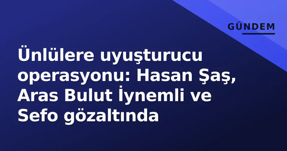 Ünlülere uyuşturucu operasyonu: Hasan Şaş, Aras Bulut İynemli ve Sefo gözaltında görseli