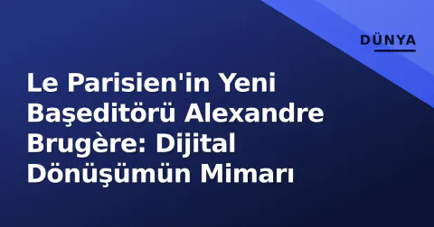 Le Parisien'in Yeni Başeditörü Alexandre Brugère: Dijital Dönüşümün Mimarı