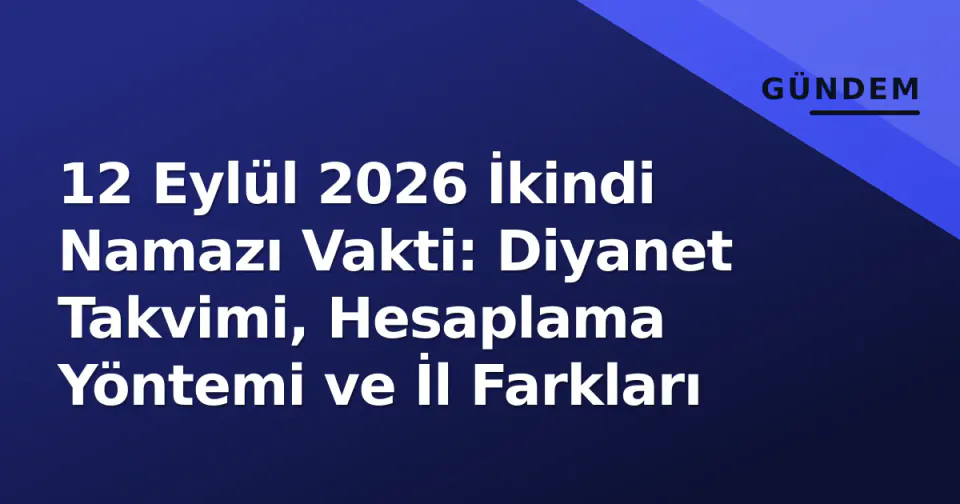 12 Eylül 2026 İkindi Namazı Vakti: Diyanet Takvimi, Hesaplama Yöntemi ve İl Farkları görseli