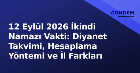 12 Eylül 2026 İkindi Namazı Vakti: Diyanet Takvimi, Hesaplama Yöntemi ve İl Farkları