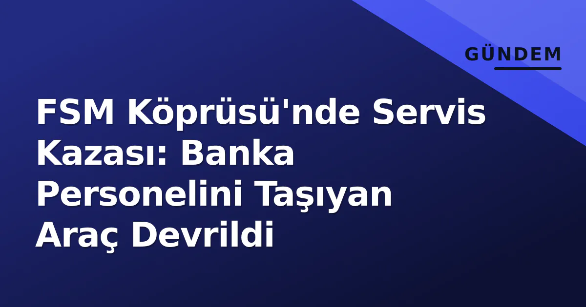 FSM Köprüsü'nde Servis Kazası: Banka Personelini Taşıyan Araç Devrildi FSM Köprüsü'nde Servis Kazası: Banka Personelini Taşıyan Araç Devrildi