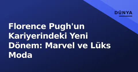 Florence Pugh'un Kariyerindeki Yeni Dönem: Marvel ve Lüks Moda