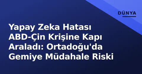 Yapay Zeka Hatası ABD-Çin Krişine Kapı Araladı: Ortadoğu'da Gemiye Müdahale Riski