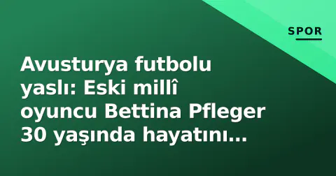 Avusturya futbolu yaslı: Eski millî oyuncu Bettina Pfleger 30 yaşında hayatını kaybetti