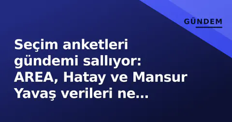 Seçim anketleri gündemi sallıyor: AREA, Hatay ve Mansur Yavaş verileri ne anlatıyor?