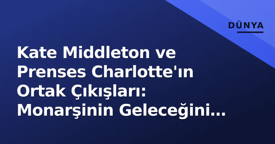 Kate Middleton ve Prenses Charlotte'ın Ortak Çıkışları: Monarşinin Geleceğini Şekillendiren Stratejik Görünüşler görseli