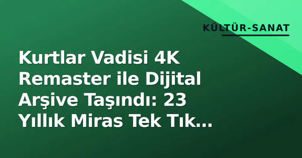 Kurtlar Vadisi 4K Remaster ile Dijital Arşive Taşındı: 23 Yıllık Miras Tek Tık Uzakta görseli