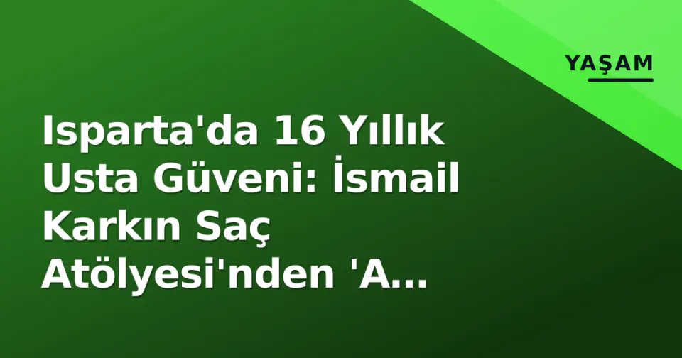 Isparta'da 16 Yıllık Usta Güveni: İsmail Karkın Saç Atölyesi'nden 'A Kalite' Standartları görseli