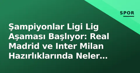 Şampiyonlar Ligi Lig Aşaması Başlıyor: Real Madrid ve Inter Milan Hazırlıklarında Neler Oluyor?