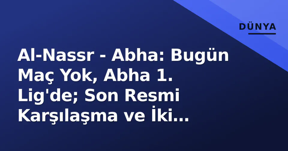 Al-Nassr - Abha: Bugün Maç Yok, Abha 1. Lig'de; Son Resmi Karşılaşma ve İki Kulübün Ayrı Yolları görseli