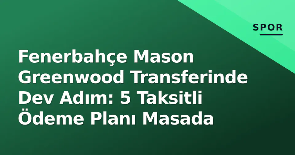 Fenerbahçe Mason Greenwood Transferinde Dev Adım: 5 Taksitli Ödeme Planı Masada görseli