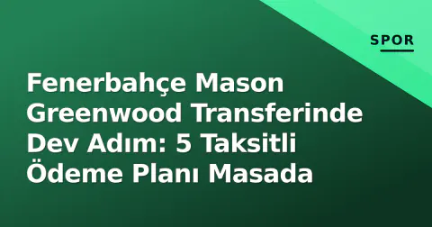 Fenerbahçe Mason Greenwood Transferinde Dev Adım: 5 Taksitli Ödeme Planı Masada