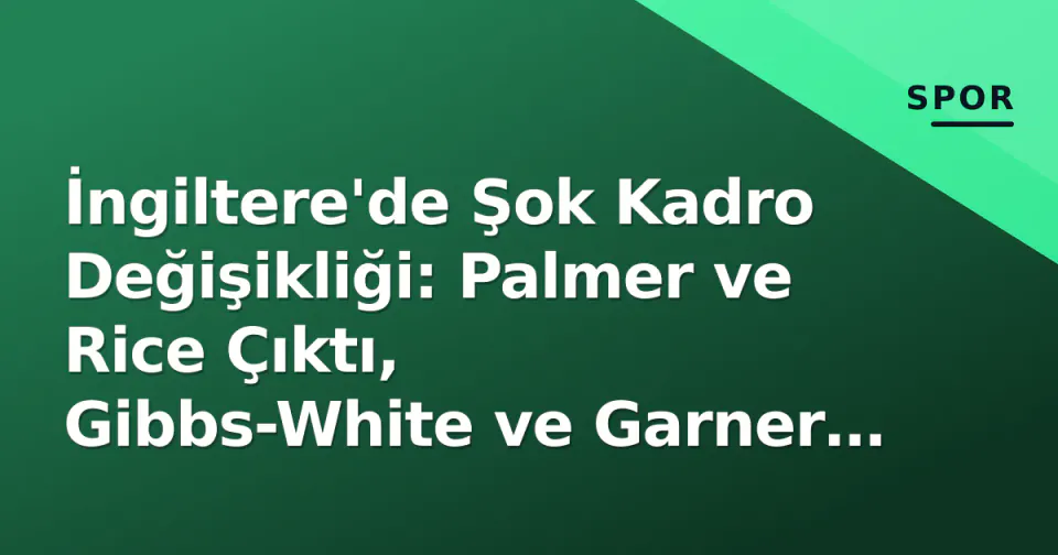 İngiltere'de Şok Kadro Değişikliği: Palmer ve Rice Çıktı, Gibbs-White ve Garner Davet Edildi görseli