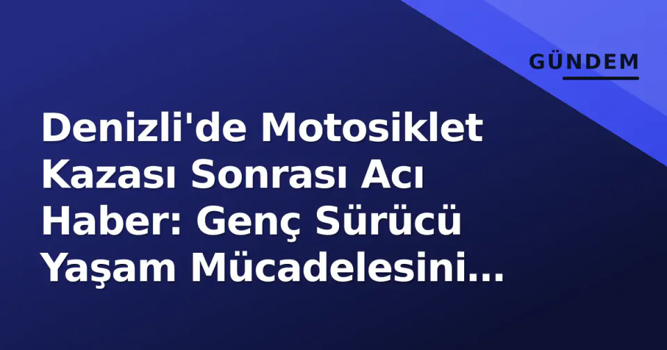 Denizli'de Motosiklet Kazası Sonrası Acı Haber: Genç Sürücü Yaşam Mücadelesini Kaybetti görseli