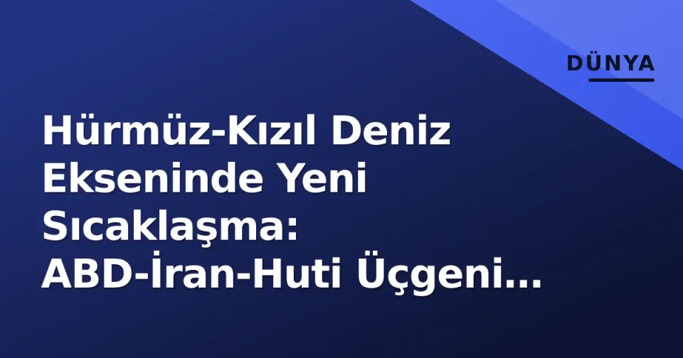 Hürmüz-Kızıl Deniz Ekseninde Yeni Sıcaklaşma: ABD-İran-Huti Üçgeni Kriz Zirvesine Taşındı görseli