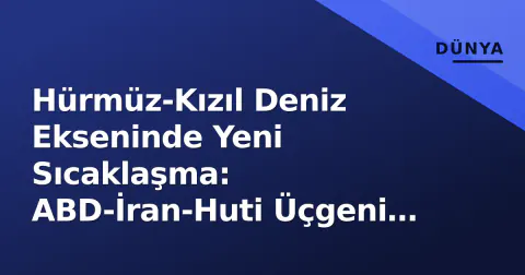 Hürmüz-Kızıl Deniz Ekseninde Yeni Sıcaklaşma: ABD-İran-Huti Üçgeni Kriz Zirvesine Taşındı