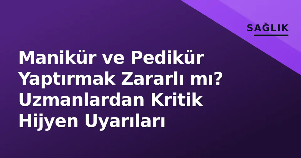 Manikür ve Pedikür Yaptırmak Zararlı mı? Uzmanlardan Kritik Hijyen Uyarıları görseli