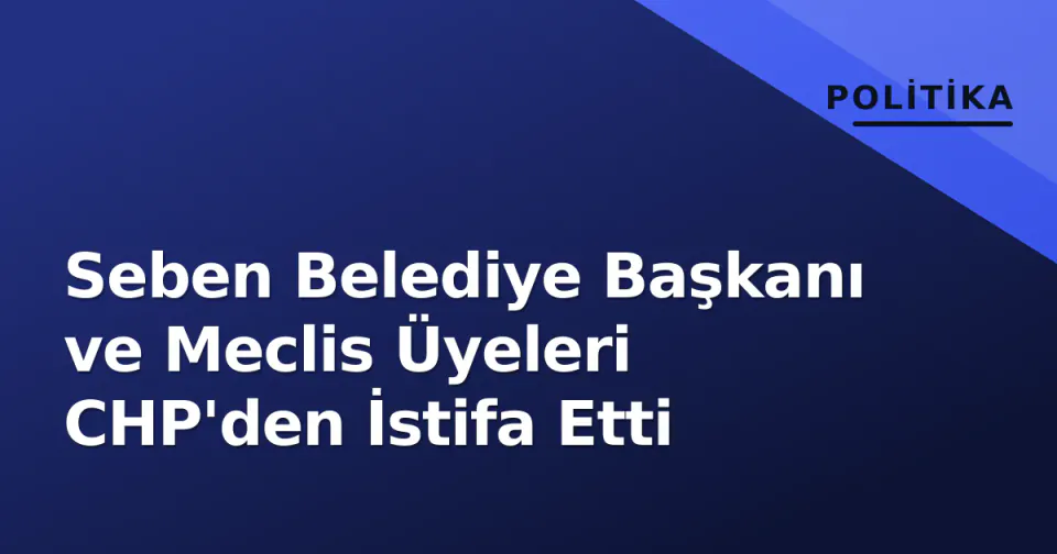Seben Belediye Başkanı ve Meclis Üyeleri CHP'den İstifa Etti görseli