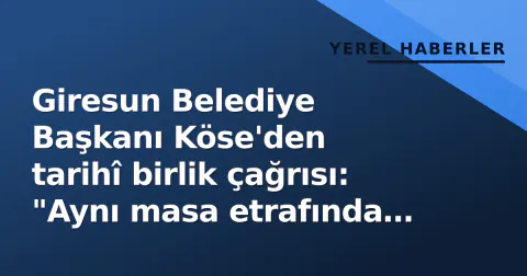 Giresun Belediye Başkanı Köse'den tarihî birlik çağrısı: "Aynı masa etrafında buluşmalıyız"