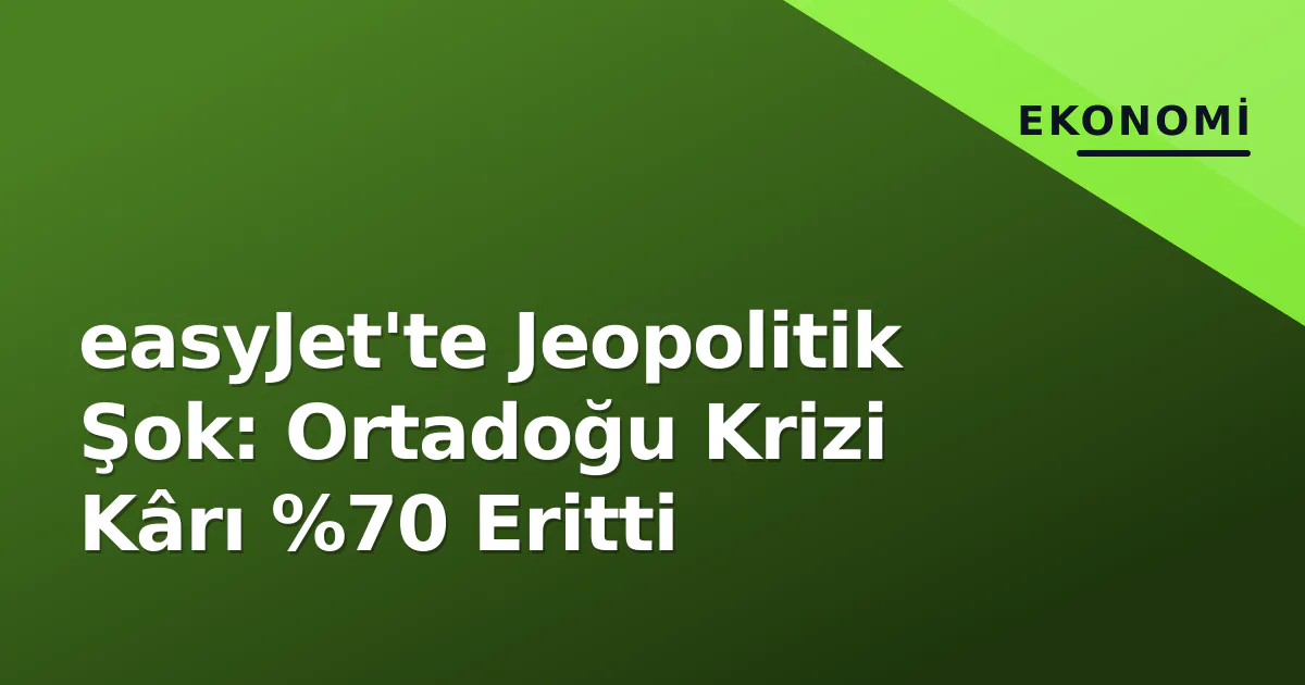easyJet'te Jeopolitik Şok: Ortadoğu Krizi Kârı %70 Eritti easyJet'te Jeopolitik Şok: Ortadoğu Krizi Kârı %70 Eritti