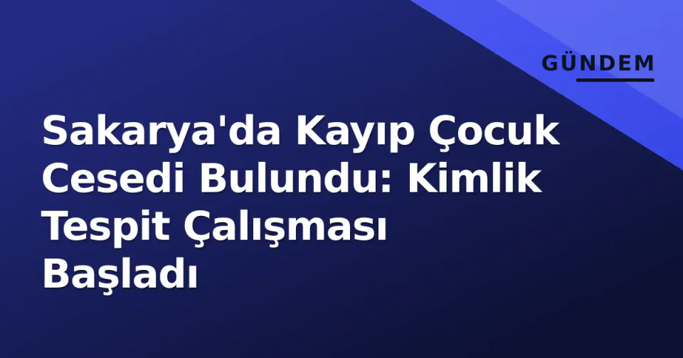 Sakarya'da Kayıp Çocuk Cesedi Bulundu: Kimlik Tespit Çalışması Başladı görseli