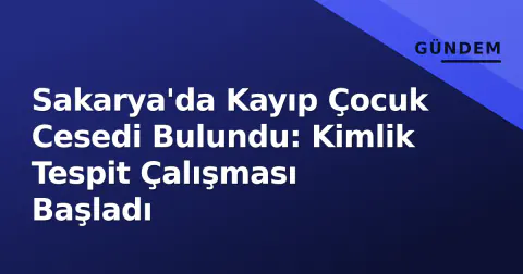 Sakarya'da Kayıp Çocuk Cesedi Bulundu: Kimlik Tespit Çalışması Başladı