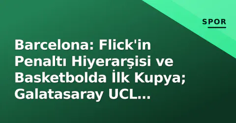 Barcelona: Flick'in Penaltı Hiyerarşisi ve Basketbolda İlk Kupya; Galatasaray UCL Rakipleri Arasında