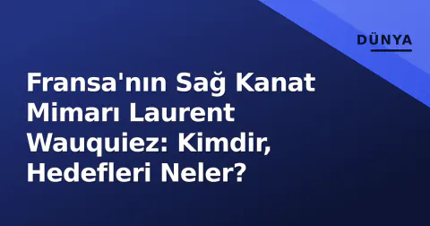 Fransa'nın Sağ Kanat Mimarı Laurent Wauquiez: Kimdir, Hedefleri Neler?