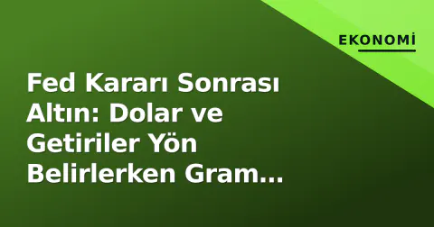Fed Kararı Sonrası Altın: Dolar ve Getiriler Yön Belirlerken Gram Altında İzlenen Seviyeler