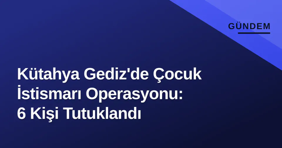 Kütahya Gediz'de Çocuk İstismarı Operasyonu: 6 Kişi Tutuklandı görseli