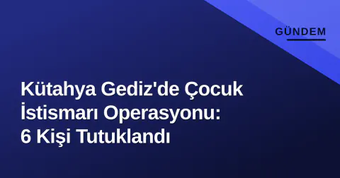 Kütahya Gediz'de Çocuk İstismarı Operasyonu: 6 Kişi Tutuklandı