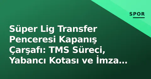 Süper Lig Transfer Penceresi Kapanış Çarşafı: TMS Süreci, Yabancı Kotası ve İmza Bekleyen Kritik Hamleler