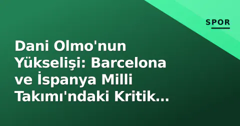 Dani Olmo'nun Yükselişi: Barcelona ve İspanya Milli Takımı'ndaki Kritik Rolü