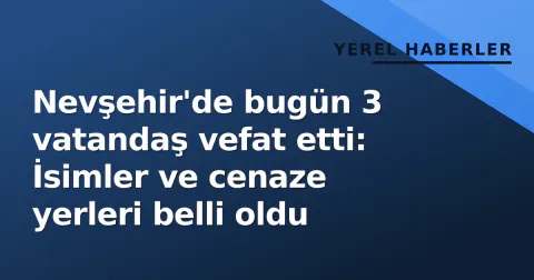 Nevşehir'de bugün 3 vatandaş vefat etti: İsimler ve cenaze yerleri belli oldu