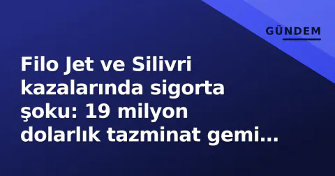 Filo Jet ve Silivri kazalarında sigorta şoku: 19 milyon dolarlık tazminat gemi sahiplerinden rücu edilecek