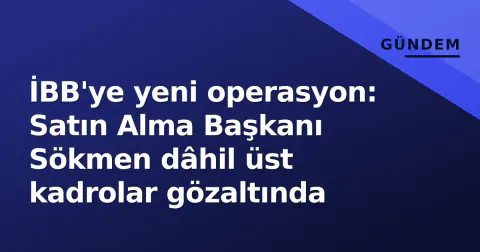 İBB'ye yeni operasyon: Satın Alma Başkanı Sökmen dâhil üst kadrolar gözaltında