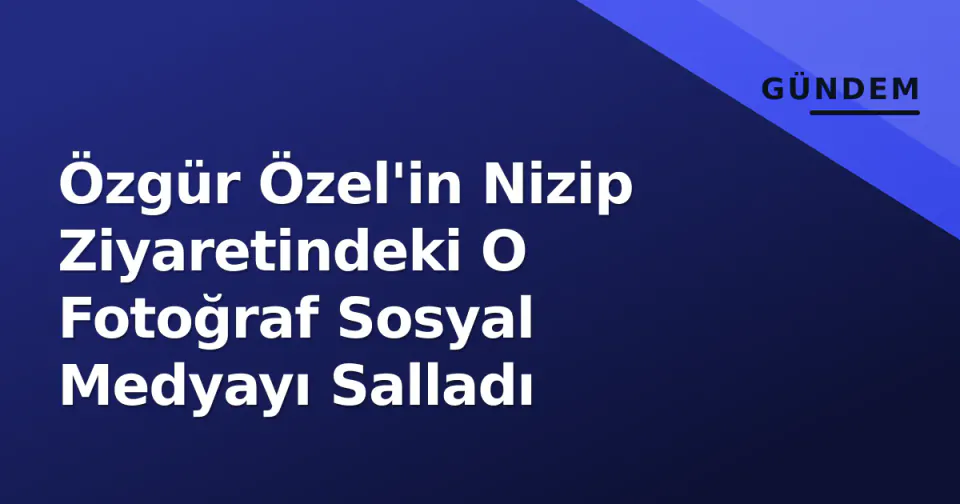 Özgür Özel'in Nizip Ziyaretindeki O Fotoğraf Sosyal Medyayı Salladı görseli